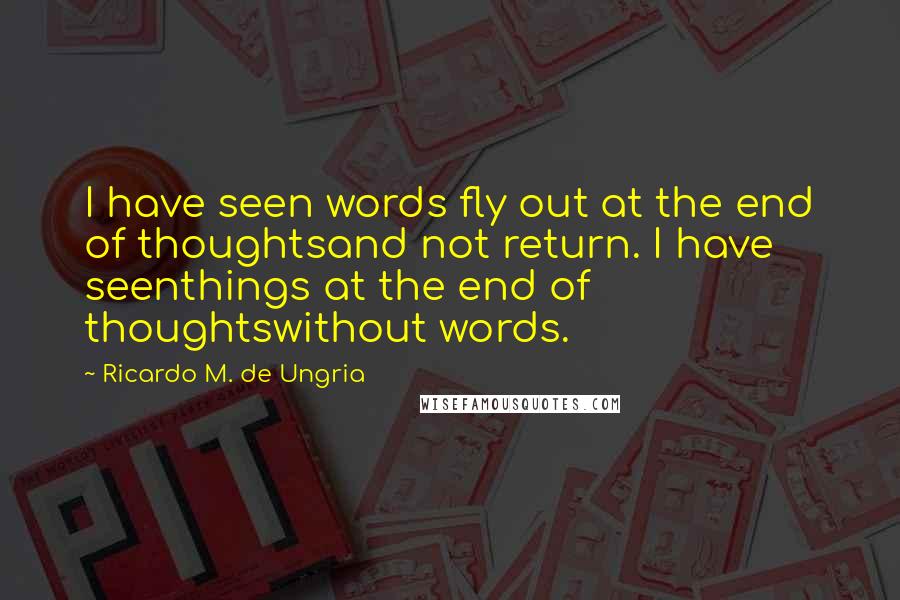 Ricardo M. De Ungria Quotes: I have seen words fly out at the end of thoughtsand not return. I have seenthings at the end of thoughtswithout words.