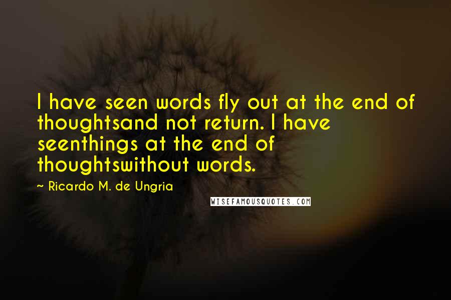 Ricardo M. De Ungria Quotes: I have seen words fly out at the end of thoughtsand not return. I have seenthings at the end of thoughtswithout words.