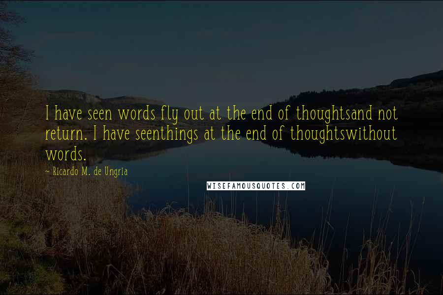 Ricardo M. De Ungria Quotes: I have seen words fly out at the end of thoughtsand not return. I have seenthings at the end of thoughtswithout words.