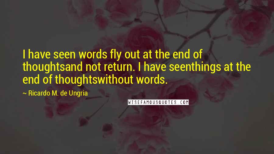 Ricardo M. De Ungria Quotes: I have seen words fly out at the end of thoughtsand not return. I have seenthings at the end of thoughtswithout words.