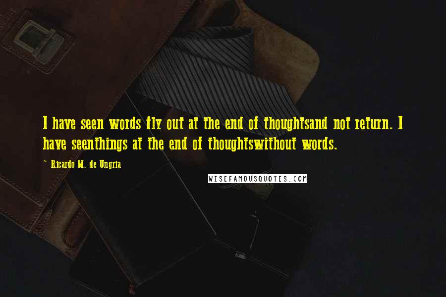 Ricardo M. De Ungria Quotes: I have seen words fly out at the end of thoughtsand not return. I have seenthings at the end of thoughtswithout words.