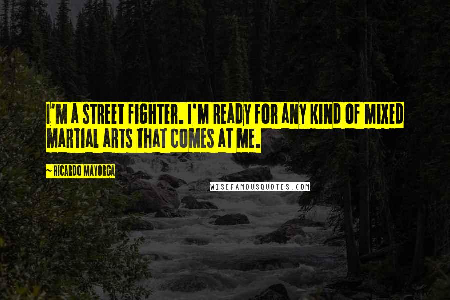 Ricardo Mayorga Quotes: I'm a street fighter. I'm ready for any kind of mixed martial arts that comes at me.