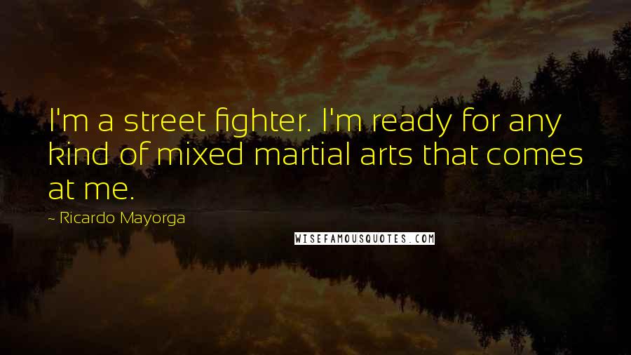 Ricardo Mayorga Quotes: I'm a street fighter. I'm ready for any kind of mixed martial arts that comes at me.
