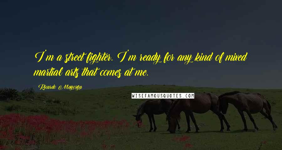 Ricardo Mayorga Quotes: I'm a street fighter. I'm ready for any kind of mixed martial arts that comes at me.