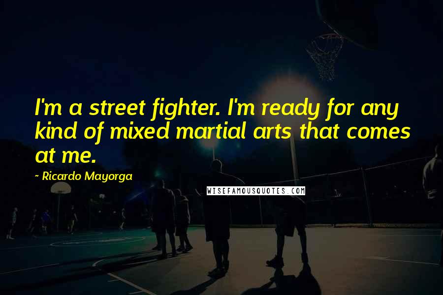 Ricardo Mayorga Quotes: I'm a street fighter. I'm ready for any kind of mixed martial arts that comes at me.