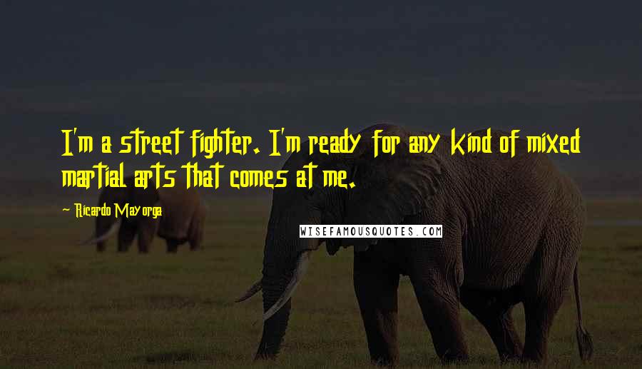 Ricardo Mayorga Quotes: I'm a street fighter. I'm ready for any kind of mixed martial arts that comes at me.