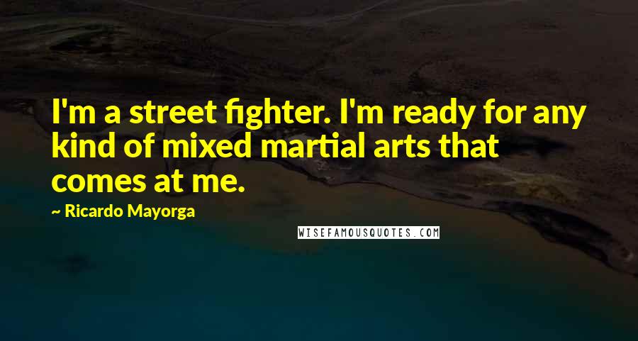 Ricardo Mayorga Quotes: I'm a street fighter. I'm ready for any kind of mixed martial arts that comes at me.