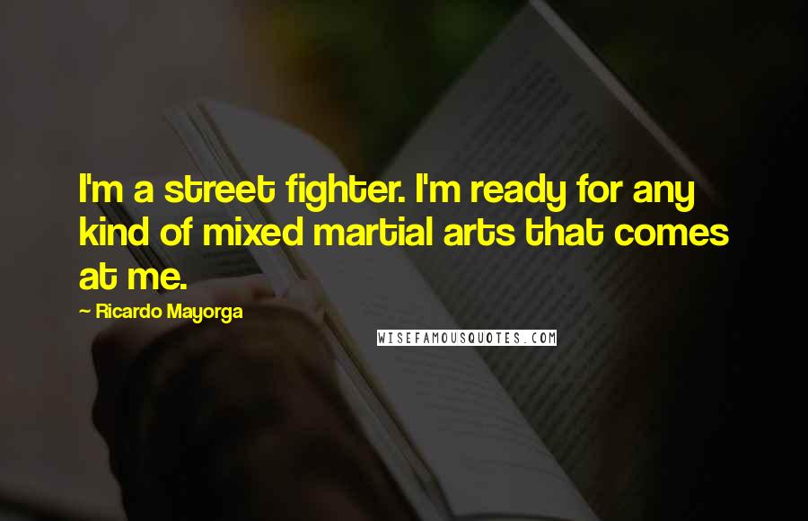 Ricardo Mayorga Quotes: I'm a street fighter. I'm ready for any kind of mixed martial arts that comes at me.