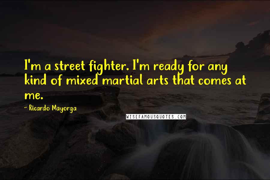 Ricardo Mayorga Quotes: I'm a street fighter. I'm ready for any kind of mixed martial arts that comes at me.