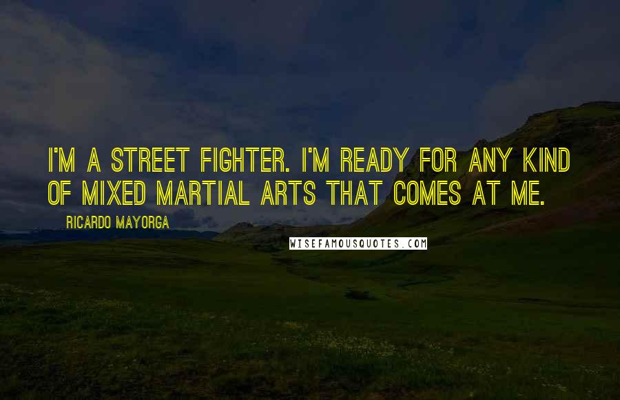 Ricardo Mayorga Quotes: I'm a street fighter. I'm ready for any kind of mixed martial arts that comes at me.