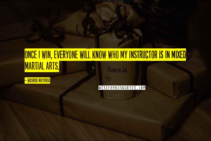 Ricardo Mayorga Quotes: Once I win, everyone will know who my instructor is in mixed martial arts.