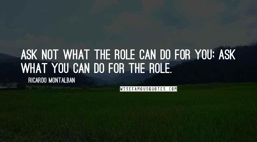 Ricardo Montalban Quotes: Ask not what the role can do for you; ask what you can do for the role.