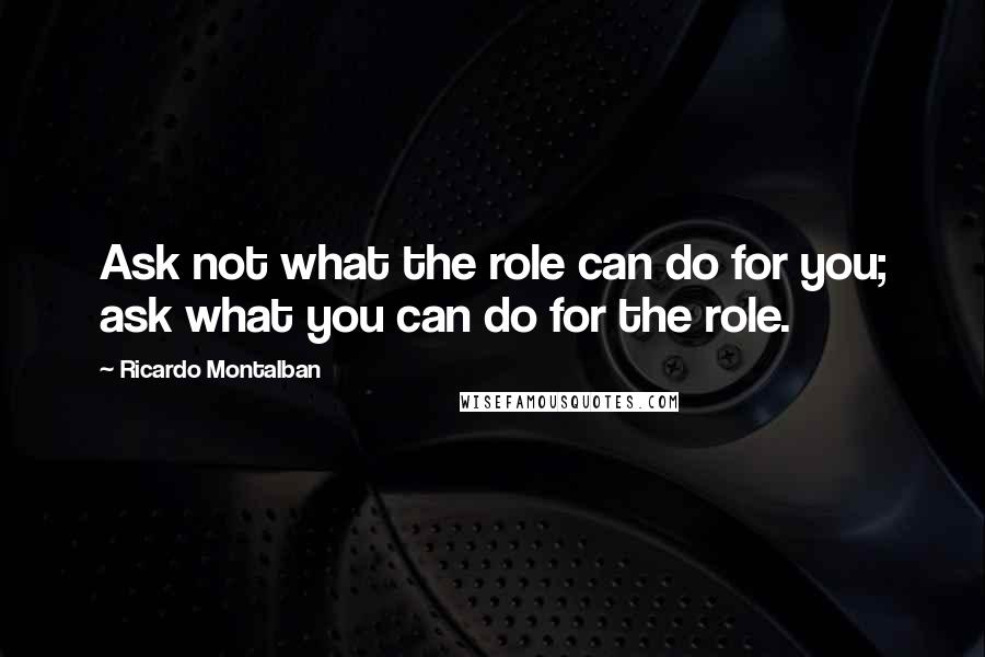 Ricardo Montalban Quotes: Ask not what the role can do for you; ask what you can do for the role.