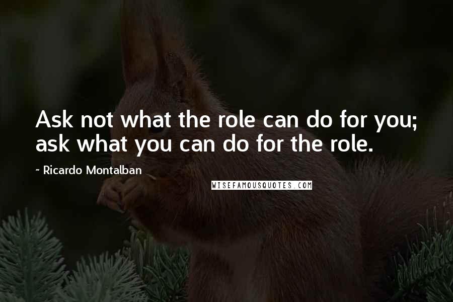 Ricardo Montalban Quotes: Ask not what the role can do for you; ask what you can do for the role.