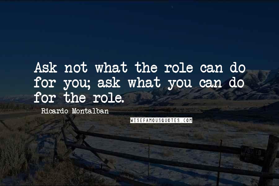 Ricardo Montalban Quotes: Ask not what the role can do for you; ask what you can do for the role.