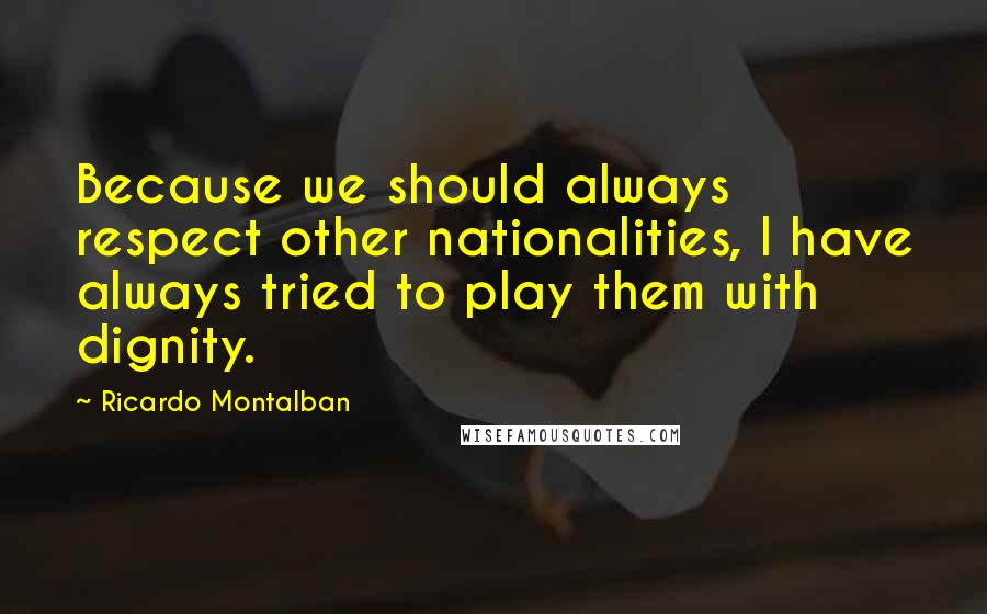 Ricardo Montalban Quotes: Because we should always respect other nationalities, I have always tried to play them with dignity.