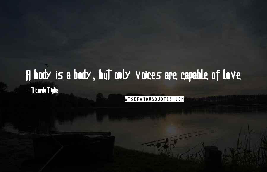 Ricardo Piglia Quotes: A body is a body, but only voices are capable of love