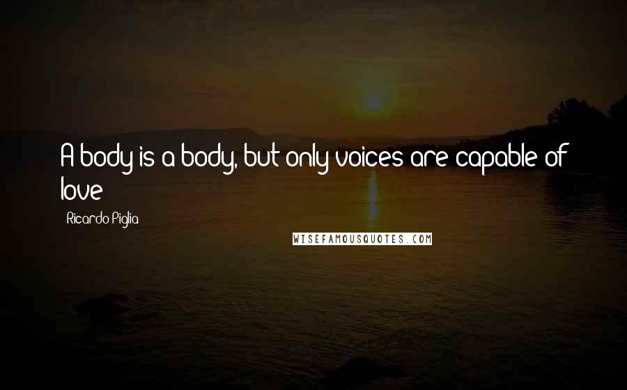 Ricardo Piglia Quotes: A body is a body, but only voices are capable of love