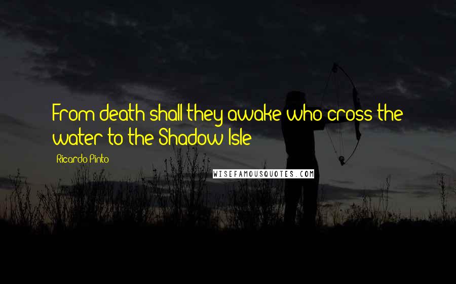 Ricardo Pinto Quotes: From death shall they awake who cross the water to the Shadow Isle