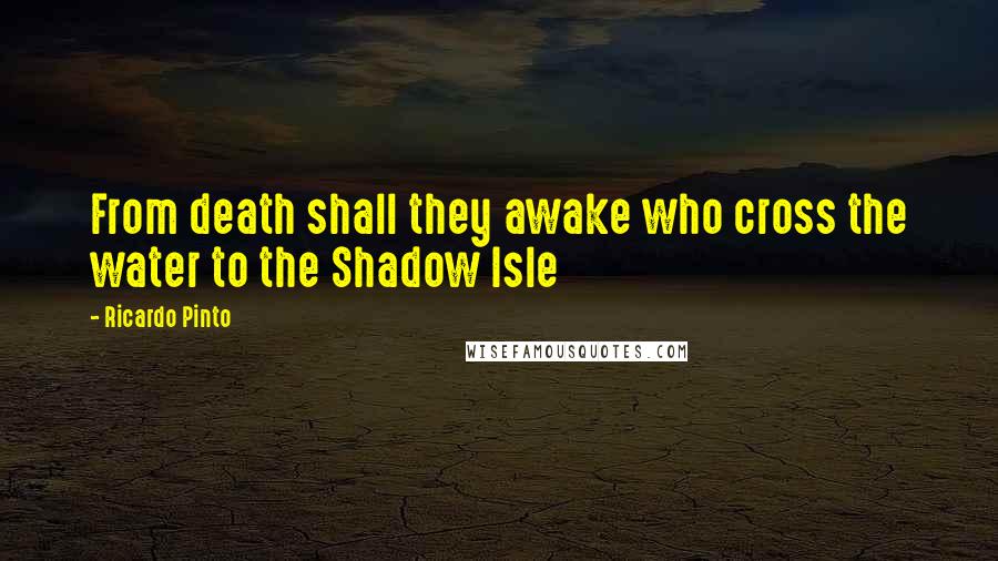 Ricardo Pinto Quotes: From death shall they awake who cross the water to the Shadow Isle