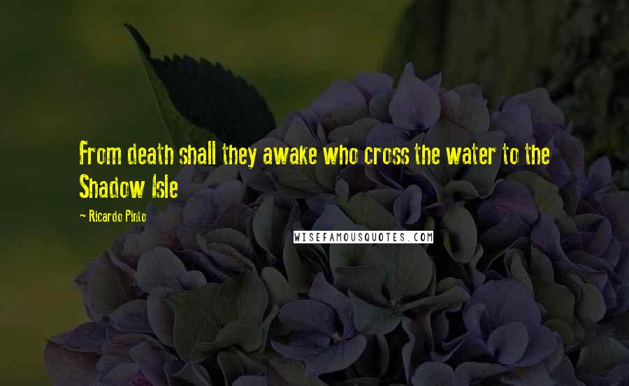 Ricardo Pinto Quotes: From death shall they awake who cross the water to the Shadow Isle