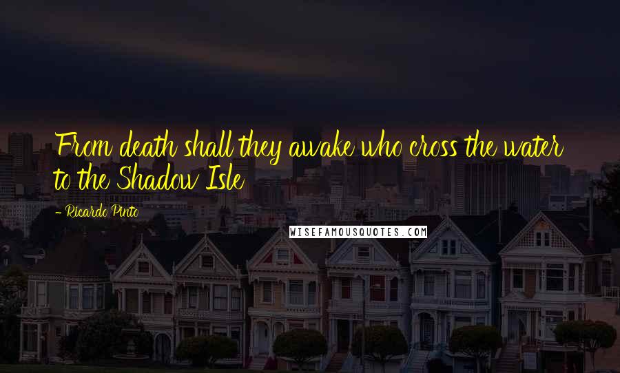 Ricardo Pinto Quotes: From death shall they awake who cross the water to the Shadow Isle