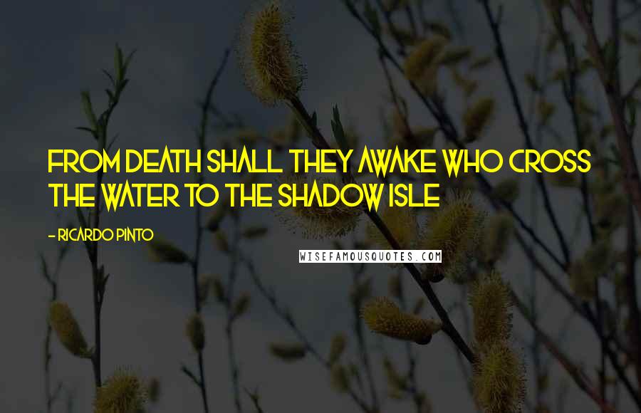 Ricardo Pinto Quotes: From death shall they awake who cross the water to the Shadow Isle