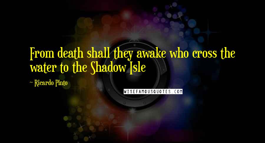 Ricardo Pinto Quotes: From death shall they awake who cross the water to the Shadow Isle