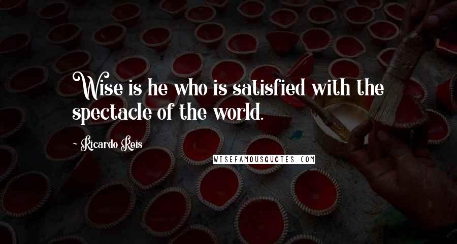 Ricardo Reis Quotes: Wise is he who is satisfied with the spectacle of the world.