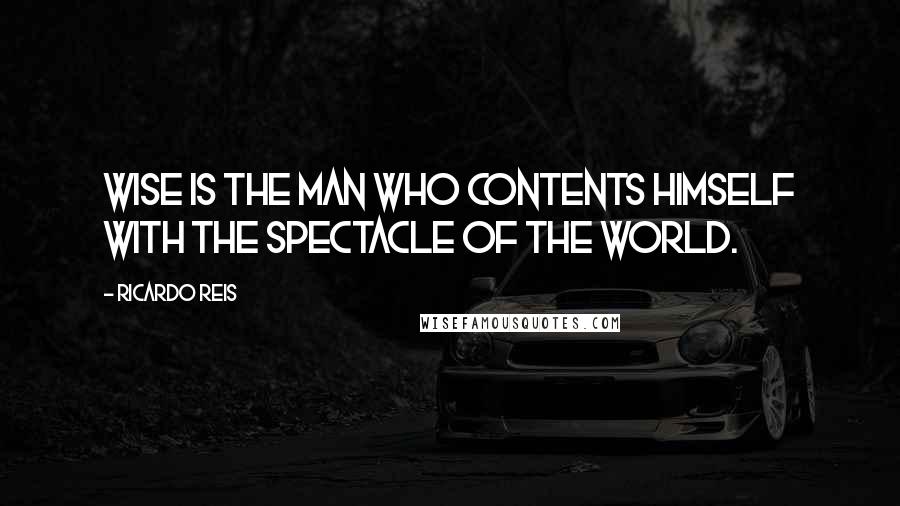 Ricardo Reis Quotes: Wise is the man who contents himself with the spectacle of the world.