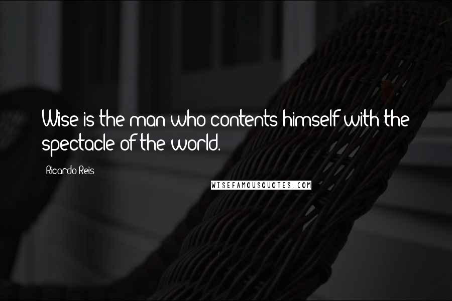 Ricardo Reis Quotes: Wise is the man who contents himself with the spectacle of the world.