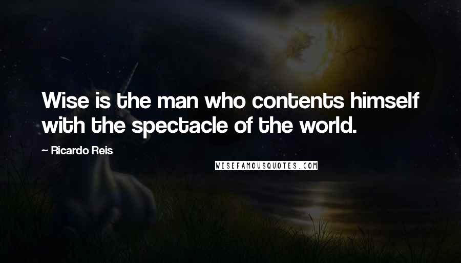 Ricardo Reis Quotes: Wise is the man who contents himself with the spectacle of the world.