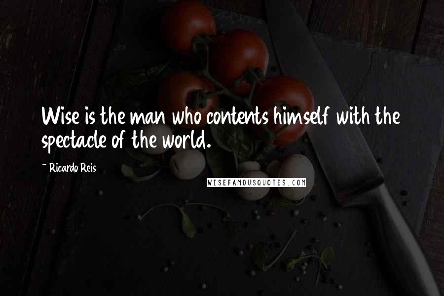 Ricardo Reis Quotes: Wise is the man who contents himself with the spectacle of the world.