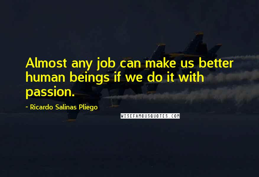 Ricardo Salinas Pliego Quotes: Almost any job can make us better human beings if we do it with passion.