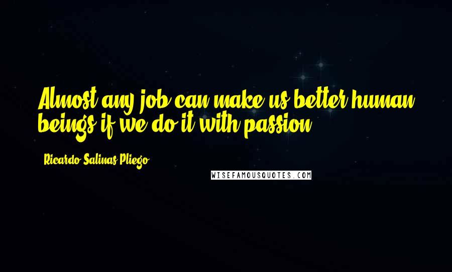 Ricardo Salinas Pliego Quotes: Almost any job can make us better human beings if we do it with passion.