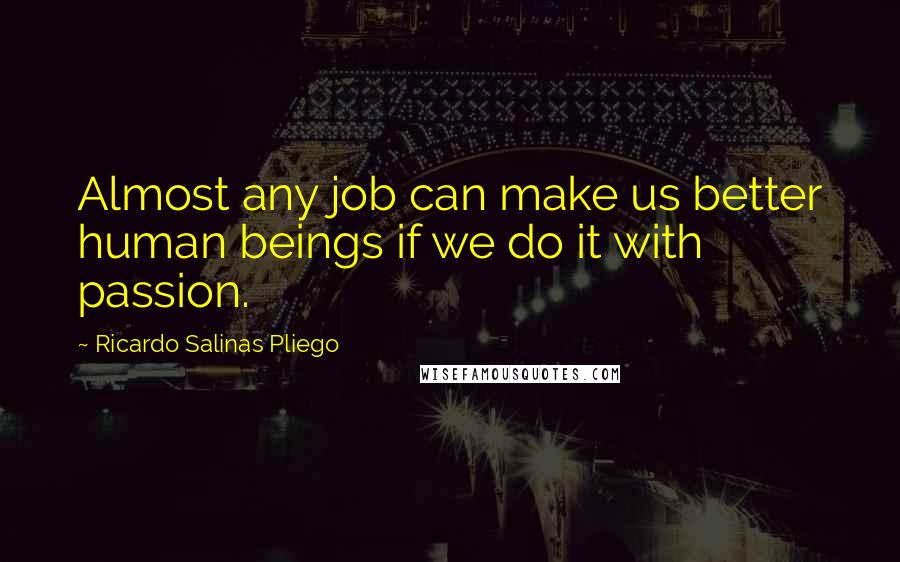 Ricardo Salinas Pliego Quotes: Almost any job can make us better human beings if we do it with passion.