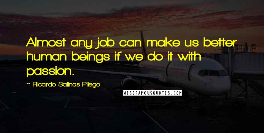 Ricardo Salinas Pliego Quotes: Almost any job can make us better human beings if we do it with passion.