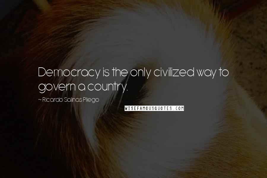 Ricardo Salinas Pliego Quotes: Democracy is the only civilized way to govern a country.