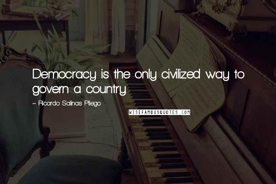 Ricardo Salinas Pliego Quotes: Democracy is the only civilized way to govern a country.
