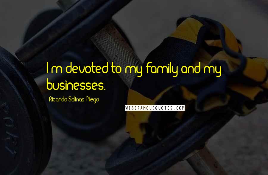 Ricardo Salinas Pliego Quotes: I'm devoted to my family and my businesses.