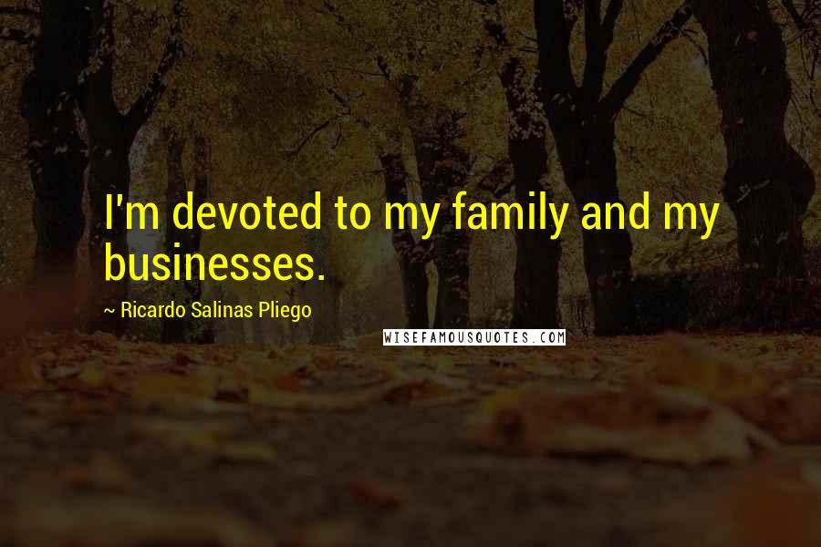 Ricardo Salinas Pliego Quotes: I'm devoted to my family and my businesses.