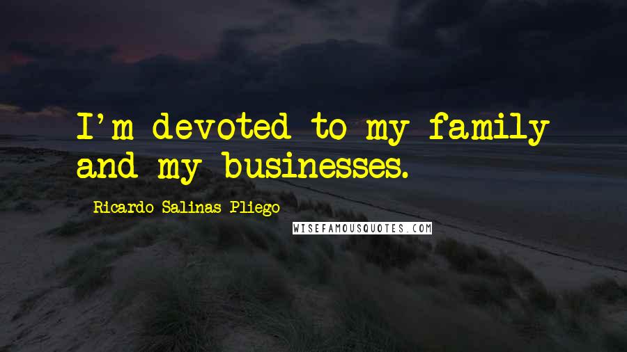 Ricardo Salinas Pliego Quotes: I'm devoted to my family and my businesses.