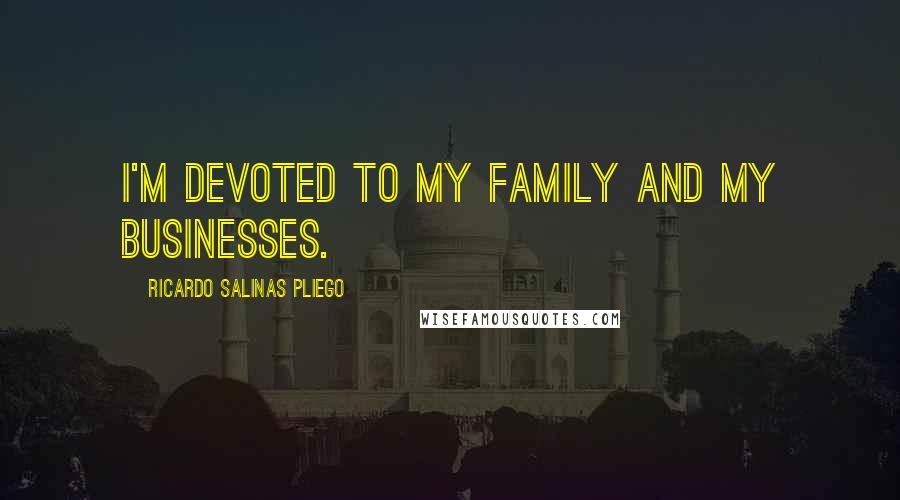 Ricardo Salinas Pliego Quotes: I'm devoted to my family and my businesses.