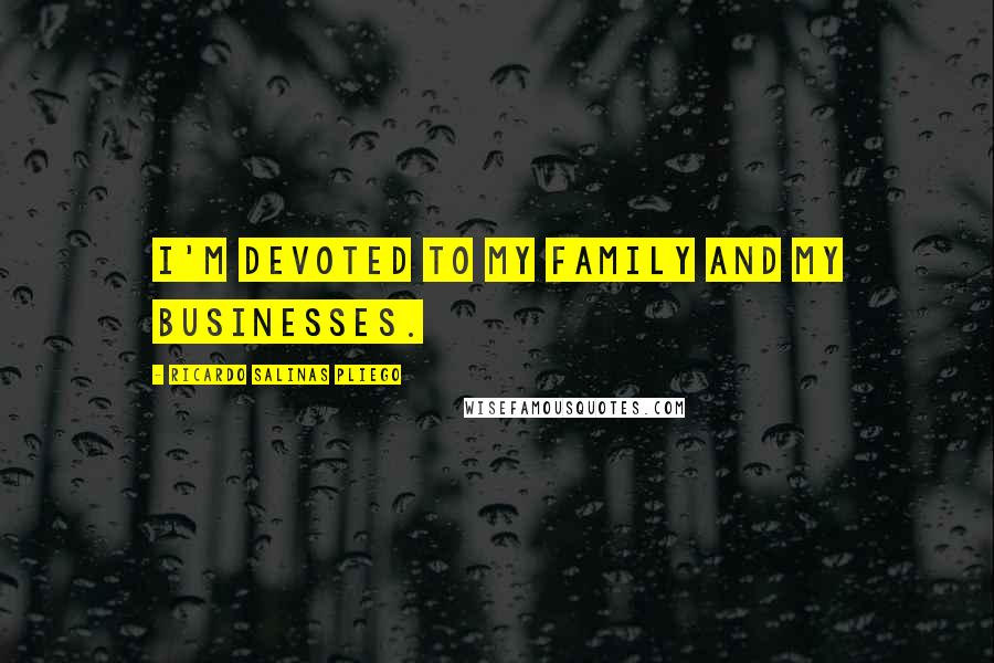 Ricardo Salinas Pliego Quotes: I'm devoted to my family and my businesses.