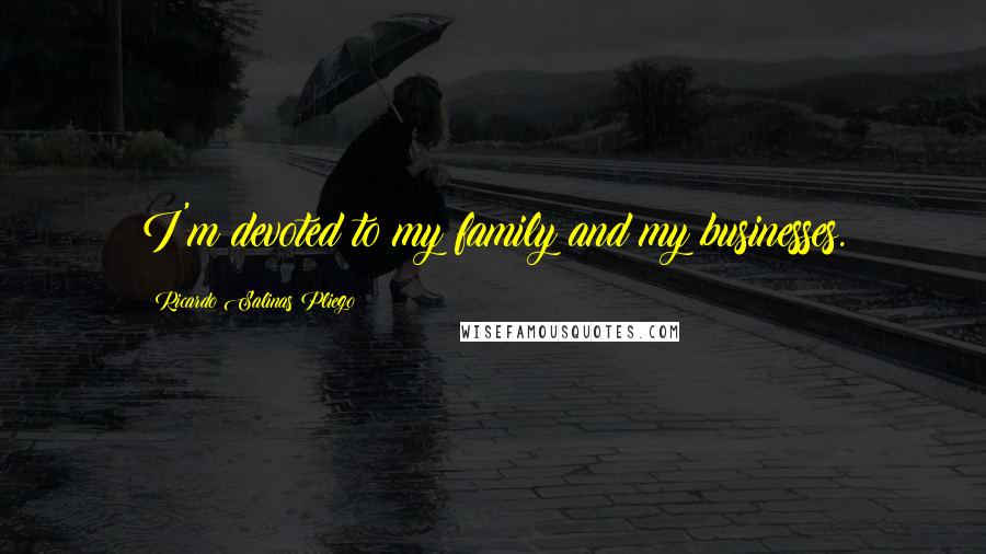 Ricardo Salinas Pliego Quotes: I'm devoted to my family and my businesses.