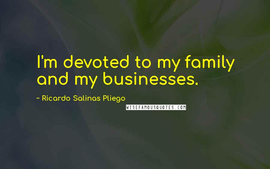 Ricardo Salinas Pliego Quotes: I'm devoted to my family and my businesses.