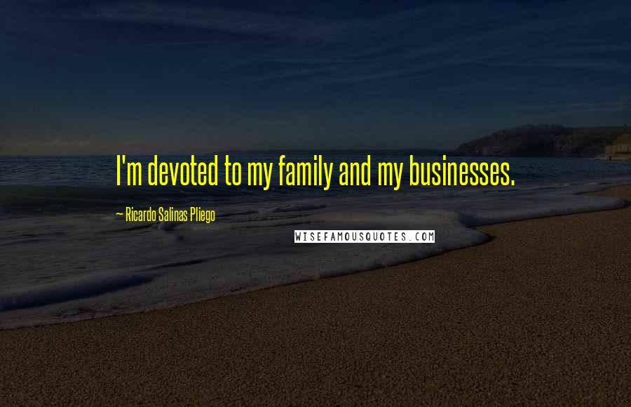 Ricardo Salinas Pliego Quotes: I'm devoted to my family and my businesses.
