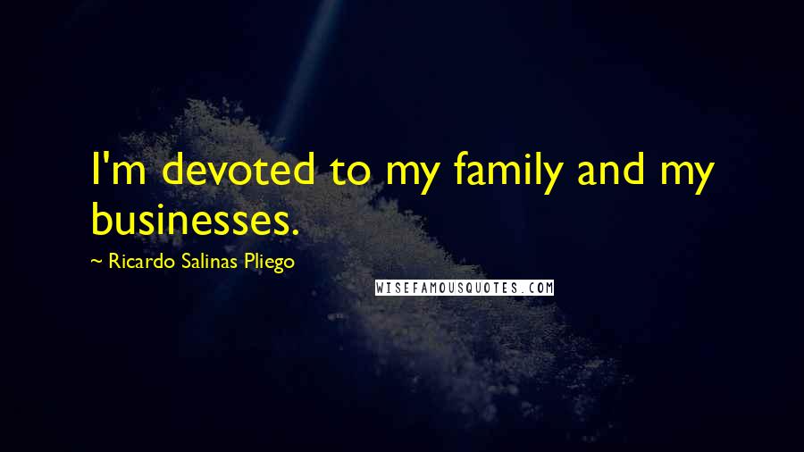 Ricardo Salinas Pliego Quotes: I'm devoted to my family and my businesses.