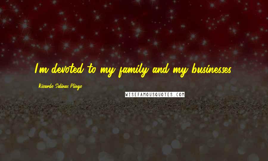 Ricardo Salinas Pliego Quotes: I'm devoted to my family and my businesses.