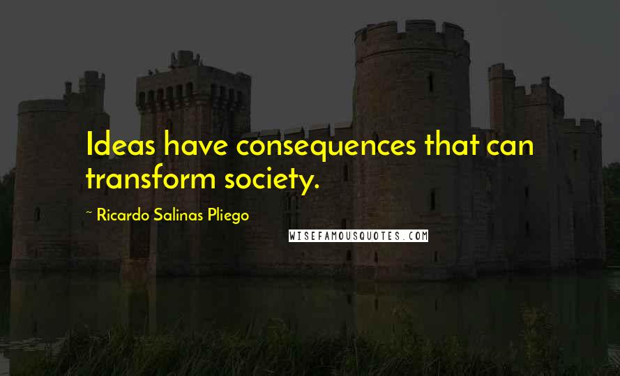 Ricardo Salinas Pliego Quotes: Ideas have consequences that can transform society.